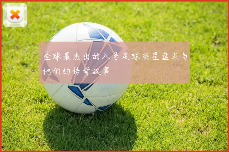 全球最杰出的八号足球明星盘点与他们的传奇故事