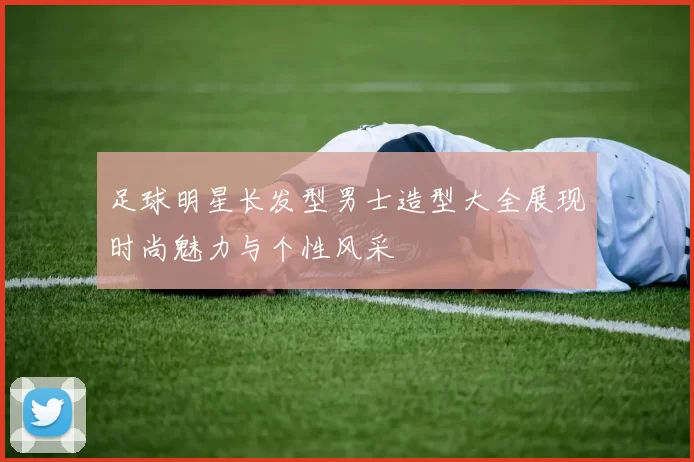 足球明星长发型男士造型大全展现时尚魅力与个性风采