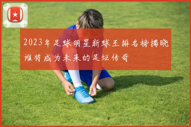 2023年足球明星新球王排名榜揭晓谁将成为未来的足坛传奇
