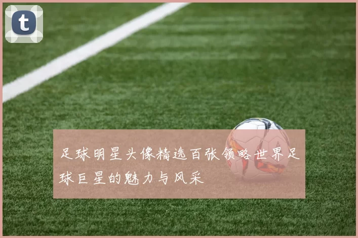 足球明星头像精选百张领略世界足球巨星的魅力与风采