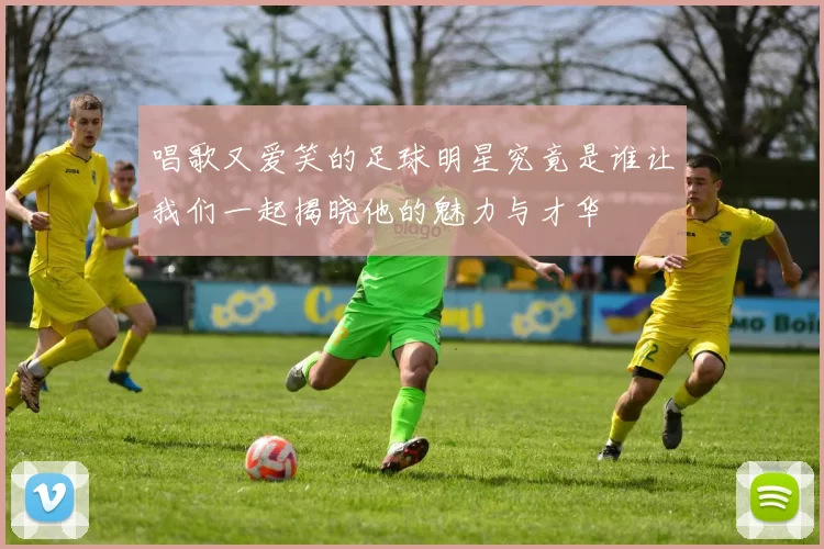 唱歌又爱笑的足球明星究竟是谁让我们一起揭晓他的魅力与才华