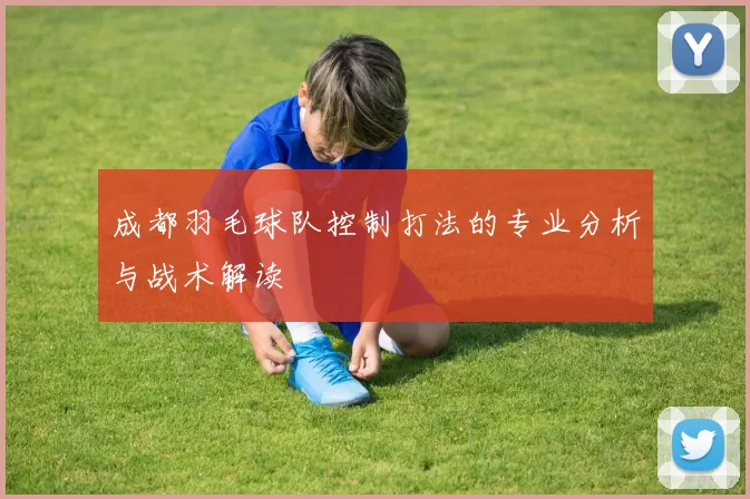 成都羽毛球队控制打法的专业分析与战术解读