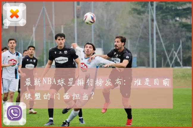 最新NBA球星排行榜发布：谁是目前联盟的门面担当？