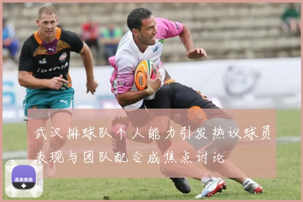 武汉排球队个人能力引发热议球员表现与团队配合成焦点讨论