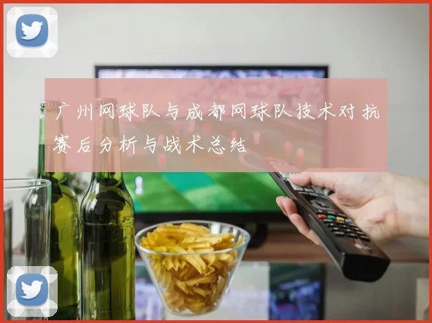 广州网球队与成都网球队技术对抗赛后分析与战术总结