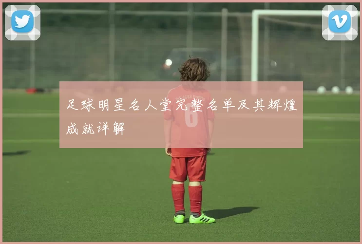 足球明星名人堂完整名单及其辉煌成就详解