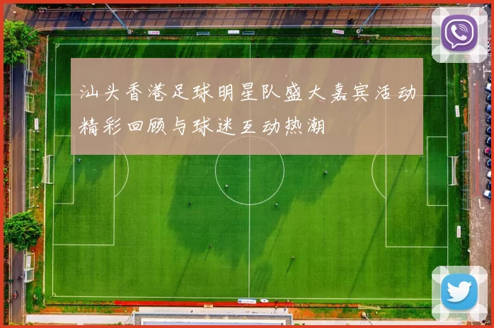 汕头香港足球明星队盛大嘉宾活动精彩回顾与球迷互动热潮