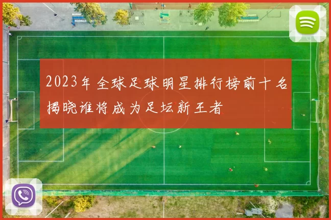 2023年全球足球明星排行榜前十名揭晓谁将成为足坛新王者