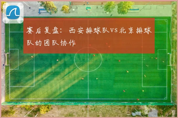 赛后复盘：西安排球队vs北京排球队的团队协作
