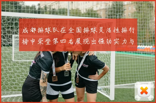成都排球队在全国排球灵活性排行榜中荣登第四名展现出强劲实力与潜力