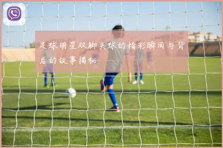 足球明星双脚夹球的精彩瞬间与背后的故事揭秘