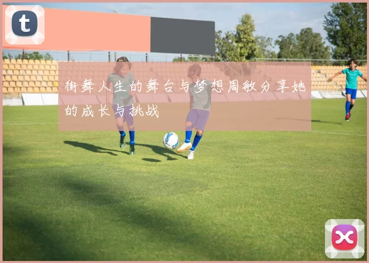 街舞人生的舞台与梦想周敏分享她的成长与挑战