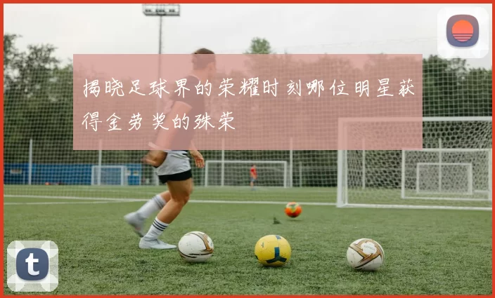 揭晓足球界的荣耀时刻哪位明星获得金劳奖的殊荣