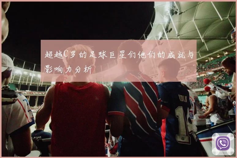 超越C罗的足球巨星们他们的成就与影响力分析