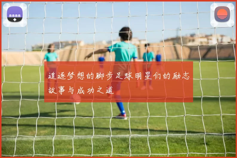 追逐梦想的脚步足球明星们的励志故事与成功之道