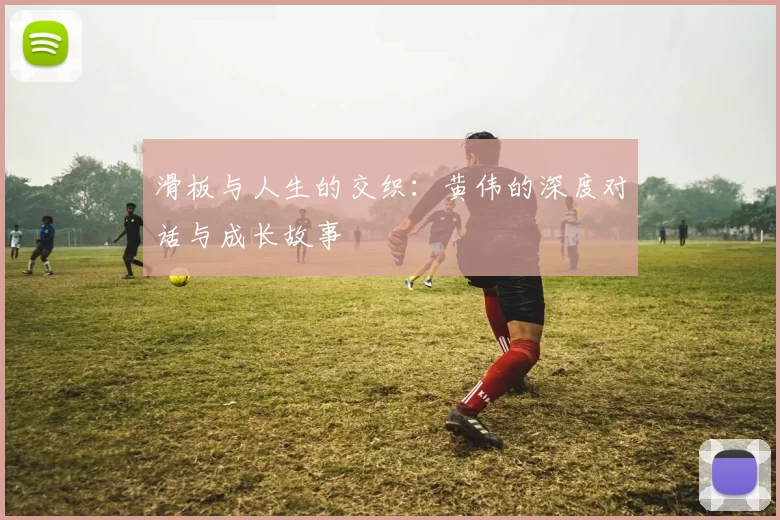 滑板与人生的交织：黄伟的深度对话与成长故事