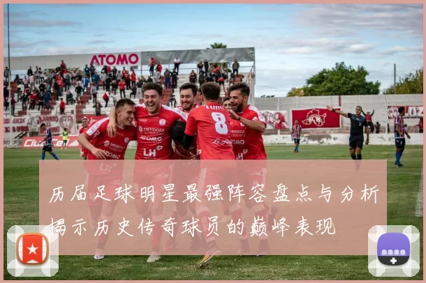 历届足球明星最强阵容盘点与分析揭示历史传奇球员的巅峰表现