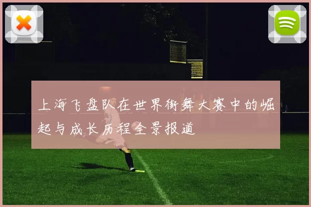 上海飞盘队在世界街舞大赛中的崛起与成长历程全景报道