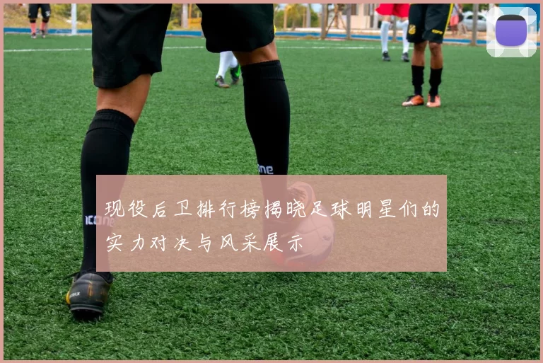 现役后卫排行榜揭晓足球明星们的实力对决与风采展示