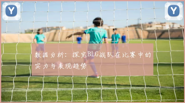 数据分析：探究BLG战队在比赛中的实力与表现趋势