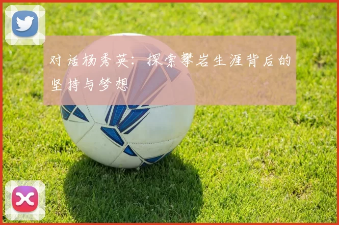 对话杨秀英：探索攀岩生涯背后的坚持与梦想