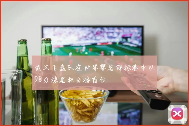 武汉飞盘队在世界攀岩锦标赛中以98分稳居积分榜首位