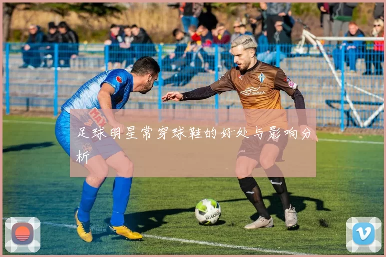 足球明星常穿球鞋的好处与影响分析