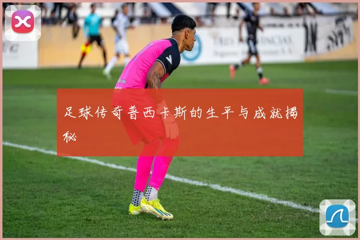 足球传奇普西卡斯的生平与成就揭秘