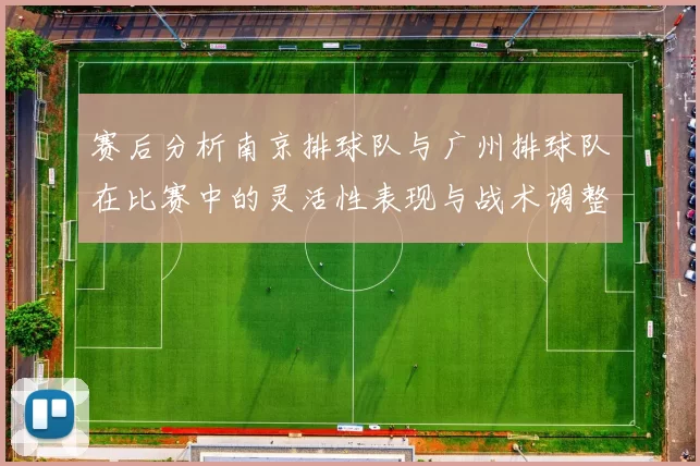 赛后分析南京排球队与广州排球队在比赛中的灵活性表现与战术调整