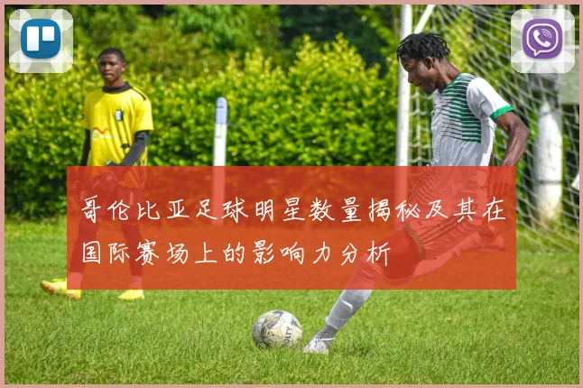 哥伦比亚足球明星数量揭秘及其在国际赛场上的影响力分析
