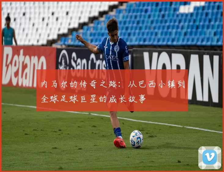 内马尔的传奇之路：从巴西小镇到全球足球巨星的成长故事