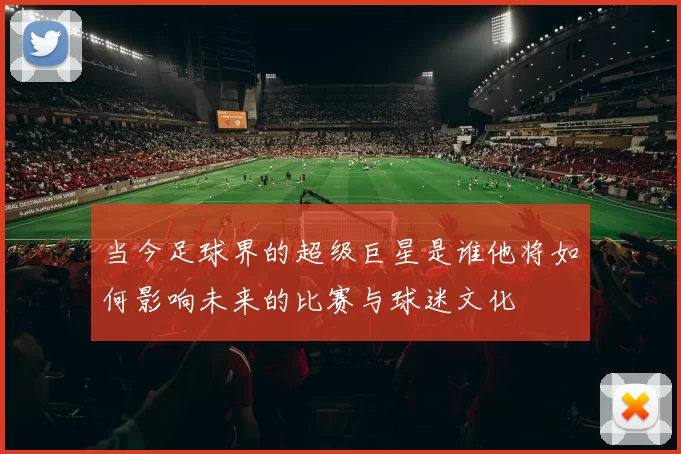 当今足球界的超级巨星是谁他将如何影响未来的比赛与球迷文化