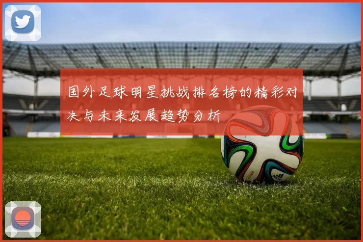 国外足球明星挑战排名榜的精彩对决与未来发展趋势分析