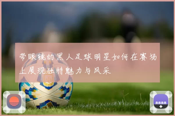 带眼镜的黑人足球明星如何在赛场上展现独特魅力与风采