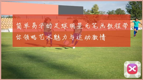 简单易学的足球明星毛笔画教程带你领略艺术魅力与运动激情