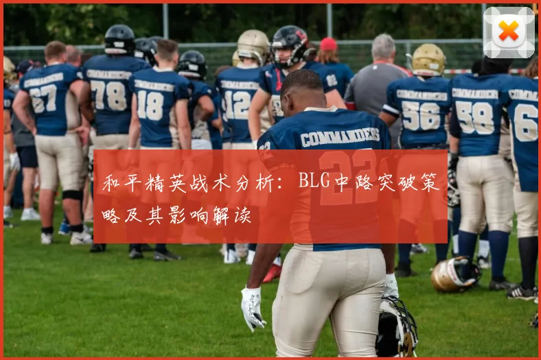 和平精英战术分析：BLG中路突破策略及其影响解读