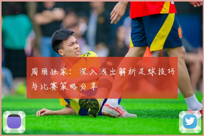 周丽独家：深入浅出解析足球技巧与比赛策略分享