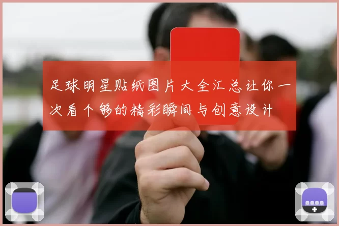 足球明星贴纸图片大全汇总让你一次看个够的精彩瞬间与创意设计