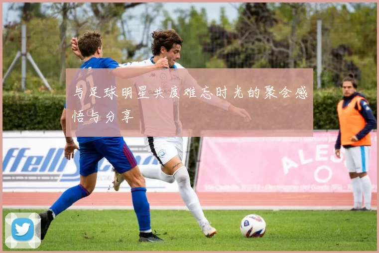 与足球明星共度难忘时光的聚会感悟与分享