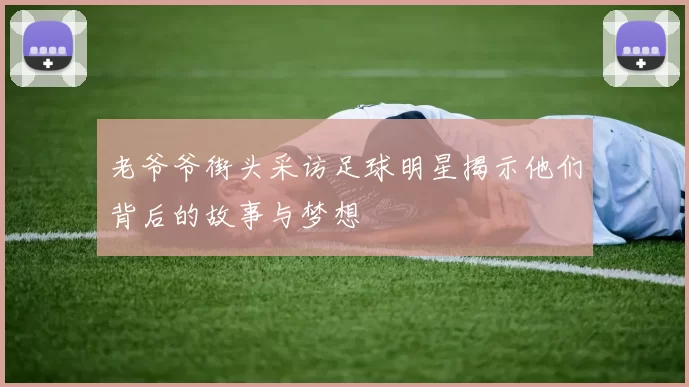 老爷爷街头采访足球明星揭示他们背后的故事与梦想