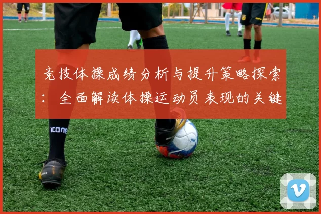 竞技体操成绩分析与提升策略探索：全面解读体操运动员表现的关键因素