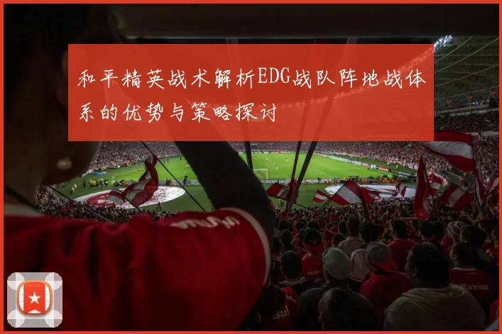 和平精英战术解析EDG战队阵地战体系的优势与策略探讨