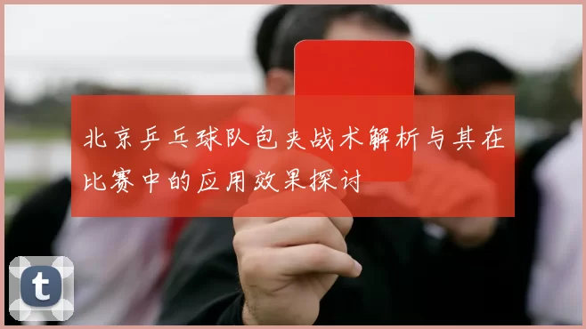 北京乒乓球队包夹战术解析与其在比赛中的应用效果探讨
