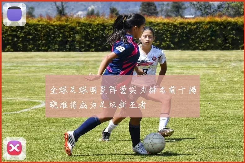 全球足球明星阵营实力排名前十揭晓谁将成为足坛新王者