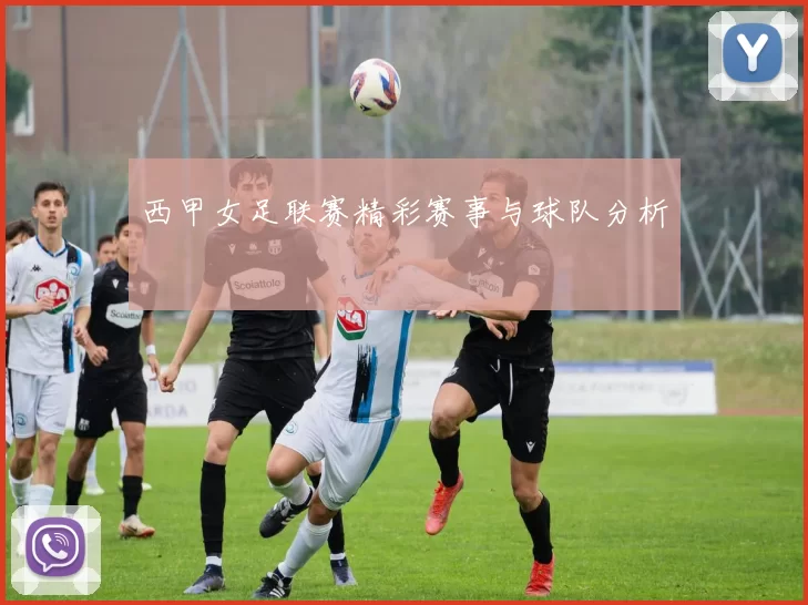 西甲女足联赛精彩赛事与球队分析