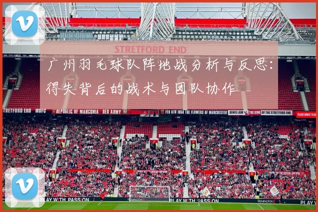 广州羽毛球队阵地战分析与反思：得失背后的战术与团队协作