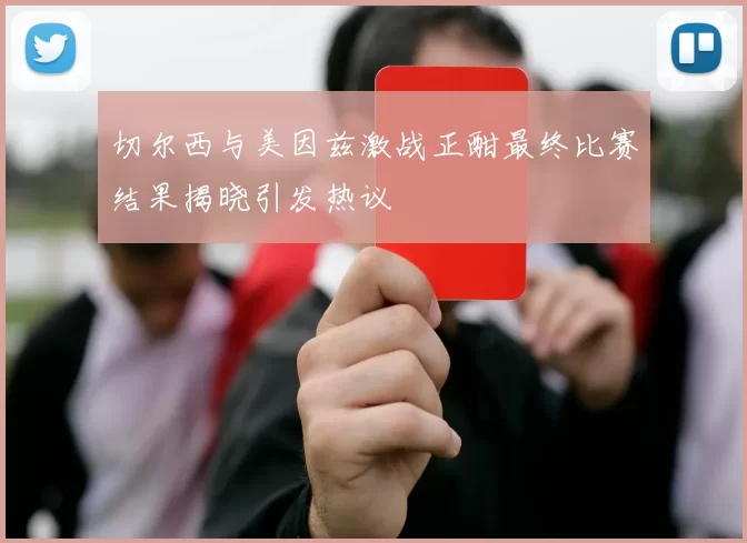 切尔西与美因兹激战正酣最终比赛结果揭晓引发热议
