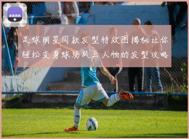 足球明星同款发型特效图揭秘让你轻松变身球场风云人物的发型攻略