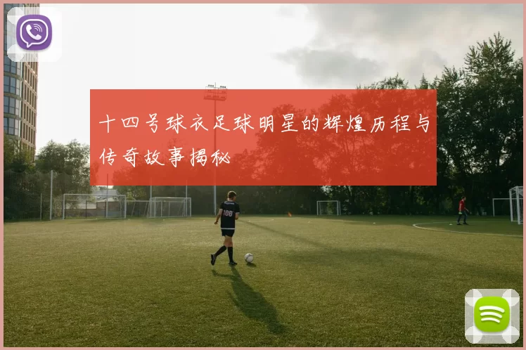 十四号球衣足球明星的辉煌历程与传奇故事揭秘