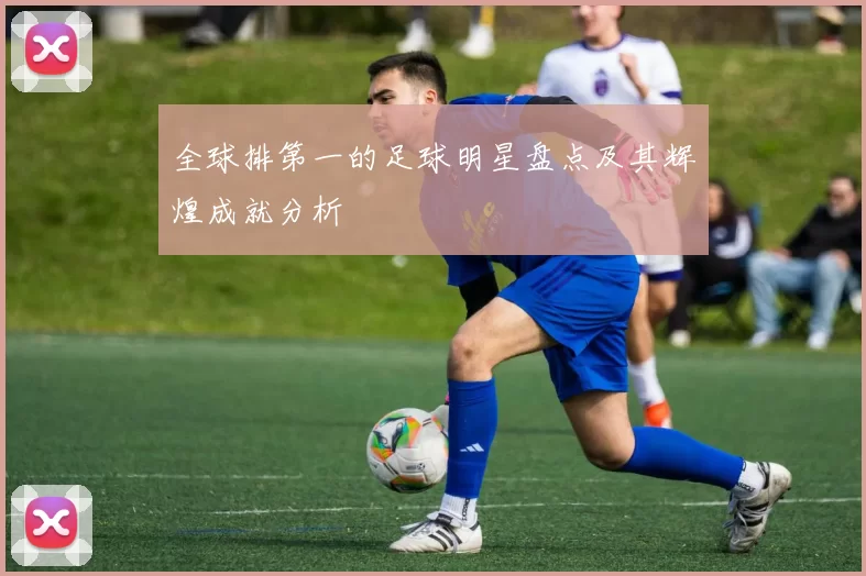 全球排第一的足球明星盘点及其辉煌成就分析